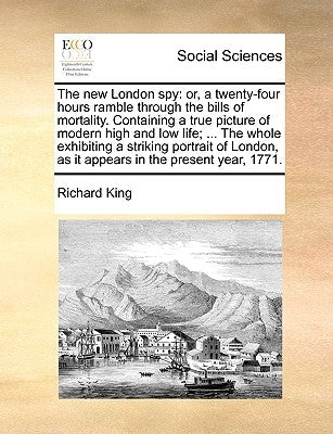 The New London Spy: Or, a Twenty-Four Hours Ramble Through the Bills of Mortality. Containing a True Picture of Modern High and Low Life; by King, Richard
