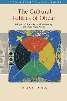 The Cultural Politics of Obeah: Religion, Colonialism and Modernity in the Caribbean World by Paton, Diana