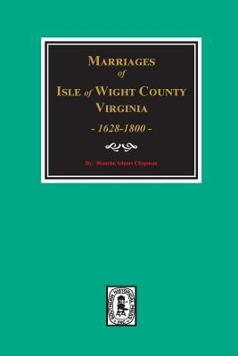 Isle of Wight County, Virginia 1628-1800, Marriages Of. by Chapman, Blanche Adams
