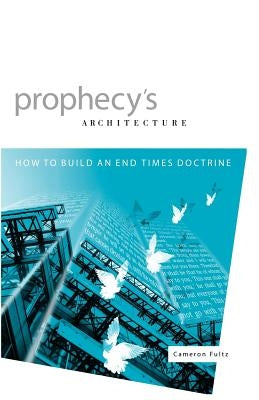 Prophecy's Architecture: How to Build an End-Times Doctrine by Fultz, Cameron