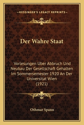 Der Wahre Staat: Vorlesungen Uber Abbruch Und Neubau Der Gesellschaft Gehalten Im Sommersemester 1920 An Der Universitat Wien (1921) by Spann, Othmar