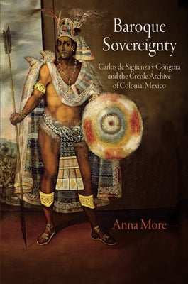 Baroque Sovereignty: Carlos de Sigüenza Y Góngora and the Creole Archive of Colonial Mexico by More, Anna