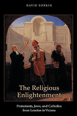 The Religious Enlightenment: Protestants, Jews, and Catholics from London to Vienna by Sorkin, David