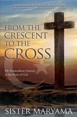 From the Crescent to the Cross: My Extraordinary Journey to the Heart of God by Maryama, Sister