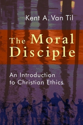 The Moral Disciple: An Introduction to Christian Ethics by Van Til, Kent A.