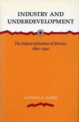 Industry and Underdevelopment: The Industrialization of Mexico, 1890-1940 by Haber, Stephen H.