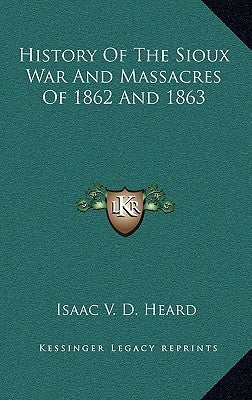 History of the Sioux War and Massacres of 1862 and 1863 by Heard, Isaac V. D.