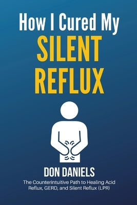 How I Cured My Silent Reflux: The Counterintuitive Path to Healing Acid Reflux, GERD, and Silent Reflux (LPR) by Daniels, Don