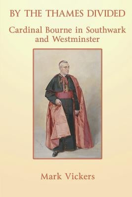 By the Thames Divided. Cardinal Bourne in Southwark and Westminster by Vickers, Mark