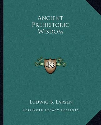 Ancient Prehistoric Wisdom by Larsen, Ludwig B.