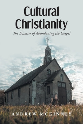 Cultural Christianity: The Disaster of Abandoning the Gospel by McKinney, Andrew