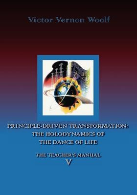 Principle-Driven Transformation: The Holodynamics of the Dance of Life: Manual V by Woolf, Victor Vrnon
