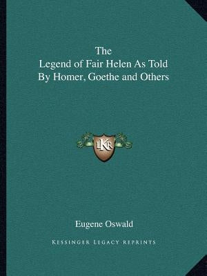 The Legend of Fair Helen As Told By Homer, Goethe and Others by Oswald, Eugene