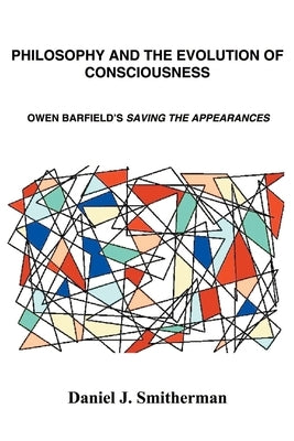 Philosophy and the Evolution of Consciousness: Owen Barfield's Saving the Appearances by Smitherman, Daniel J.