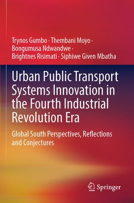 Urban Public Transport Systems Innovation in the Fourth Industrial Revolution Era: Global South Perspectives, Reflections and Conjectures by Gumbo, Trynos