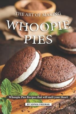 The Art of Making Whoopie Pies: Whoopie Pies Recipes that will melt your Heart by Freeman, Sophia