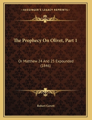 The Prophecy On Olivet, Part 1: Or Matthew 24 And 25 Expounded (1846) by Govett, Robert