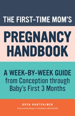 The First-Time Mom's Pregnancy Handbook: A Week-By-Week Guide from Conception Through Baby's First 3 Months by Huntpalmer, Bryn