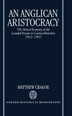 An Anglican Aristocracy: The Moral Economy of the Landed Estate in Carmarthenshire 1832-1895 by Cragoe, Matthew