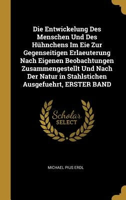 Die Entwickelung Des Menschen Und Des Hühnchens Im Eie Zur Gegenseitigen Erlaeuterung Nach Eigenen Beobachtungen Zusammengestellt Und Nach Der Natur i by Erdl, Michael Pius