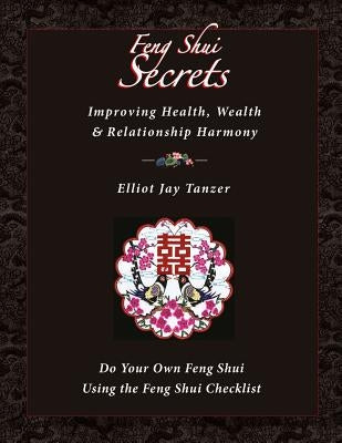Feng Shui Secrets: Improving Health, Wealth & Relationship Harmony: Do Your Own Feng Shui Using the Feng Shui Checklist by Tanzer, Elliot Jay