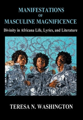 Manifestations of Masculine Magnificence: Divinity in Africana Life, Lyrics, and Literature by Washington, Teresa N.