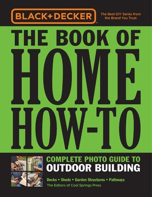 Black & Decker the Book of Home How-To Complete Photo Guide to Outdoor Building: Decks - Sheds - Garden Structures - Pathways by Editors of Cool Springs Press
