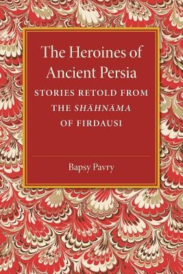 The Heroines of Ancient Persia: Stories Retold from the Shahnama of Firdausi by Pavry, Bapsy