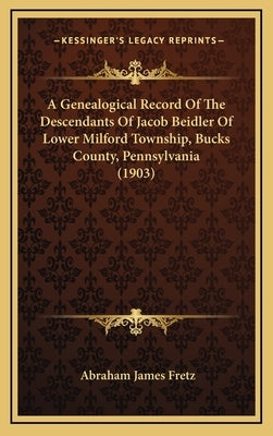A Genealogical Record of the Descendants of Jacob Beidler of Lower Milford Township, Bucks County, Pennsylvania (1903) by Fretz, Abraham James