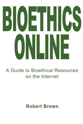 Bioethics Online: A Guide to Bioethical Resources on the Internet by Brown, Robert T.