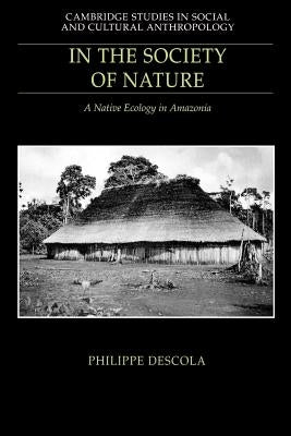 In the Society of Nature: A Native Ecology in Amazonia by Descola, Philippe