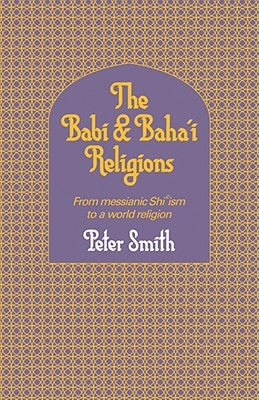The Babi and Baha'i Religions: From Messianic Shiism to a World Religion by Smith, Peter