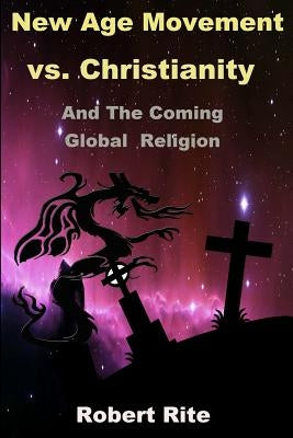 The New Age Movement vs. Christianity: and the Coming Global Religion by Rite, Robert