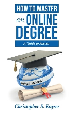 How to Master an Online Degree: A Guide to Success by Kayser, Christopher S.