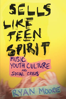 Sells Like Teen Spirit: Music, Youth Culture, and Social Crisis by Moore, Ryan