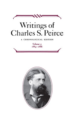 Writings of Charles S. Peirce: A Chronological Edition, Volume 5: 1884-1886 by Peirce, Charles S.