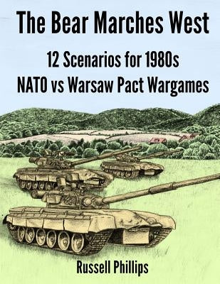 The Bear Marches West: 12 Scenarios for 1980's NATO vs Warsaw Pact Wargames by Phillips, Russell