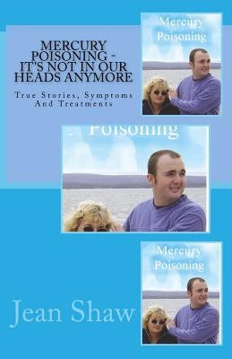 Mercury Poisoning It's Not In Our Heads Anymore: True Stories, Symptoms And Treatments by Shaw, Jean