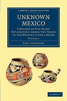 Unknown Mexico: A Record of Five Years' Exploration Among the Tribes of the Western Sierra Madre by Lumholtz, Carl