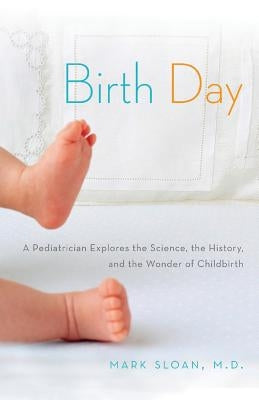 Birth Day: A Pediatrician Explores the Science, the History, and the Wonder of Childbirth by Sloan, Mark