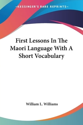 First Lessons In The Maori Language With A Short Vocabulary by Williams, William L.