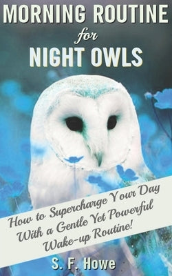 Morning Routine For Night Owls: How To Supercharge Your Day With A Gentle Yet Powerful Morning Routine by Howe, S. F.