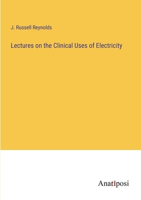 Lectures on the Clinical Uses of Electricity by Reynolds, J. Russell