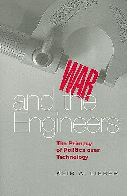 War and the Engineers: The Primacy of Politics Over Technology by Lieber, Keir A.