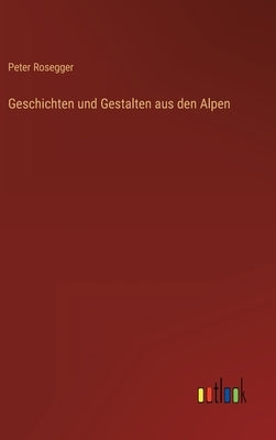 Geschichten und Gestalten aus den Alpen by Rosegger, Peter