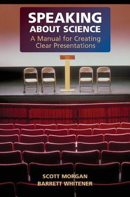 Speaking about Science: A Manual for Creating Clear Presentations by Morgan, Scott