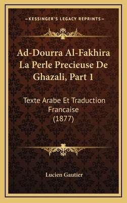 Ad-Dourra Al-Fakhira La Perle Precieuse de Ghazali, Part 1: Texte Arabe Et Traduction Francaise (1877) by Gautier, Lucien