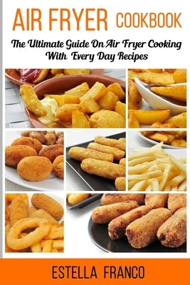 Air Fryer Cookbook: The Ultimate Guide on Air Fryer Cooking with Everyday Recipes by Franco, Estella