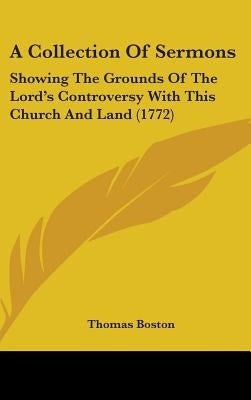 A Collection Of Sermons: Showing The Grounds Of The Lord's Controversy With This Church And Land (1772) by Boston, Thomas