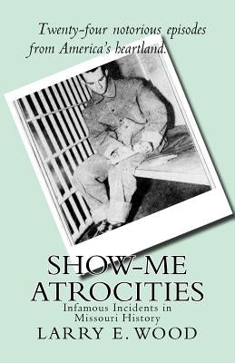 Show-Me Atrocities: Infamous Incidents in Missouri History by Wood, Larry E.